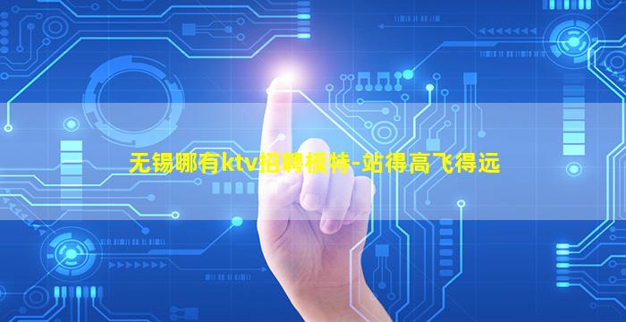无锡哪有ktv招聘模特-站得高飞得远